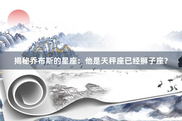 揭秘乔布斯的星座：他是天秤座已经狮子座？