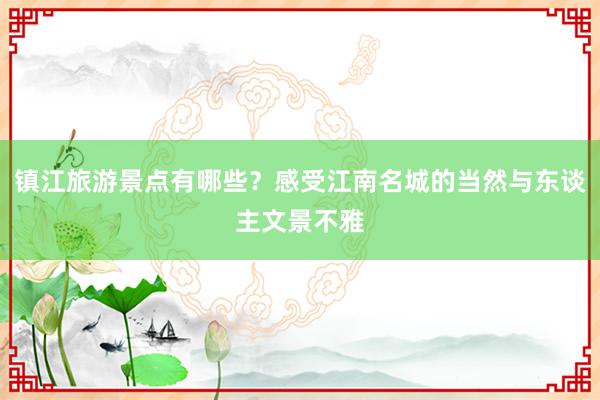 镇江旅游景点有哪些？感受江南名城的当然与东谈主文景不雅