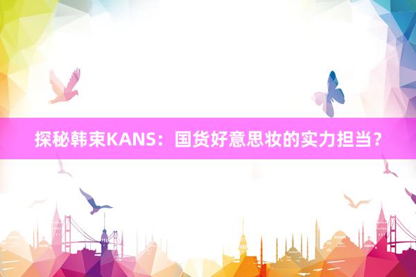 探秘韩束KANS：国货好意思妆的实力担当？
