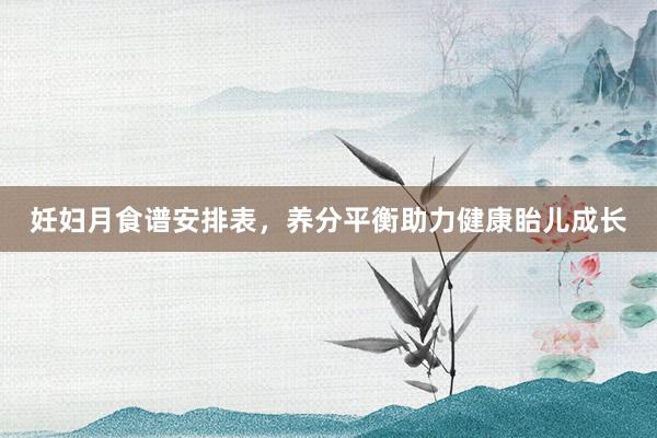 妊妇月食谱安排表，养分平衡助力健康眙儿成长