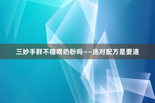 三妙手群不错喝奶粉吗——选对配方是要道