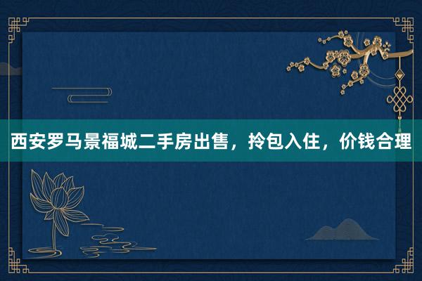 西安罗马景福城二手房出售，拎包入住，价钱合理