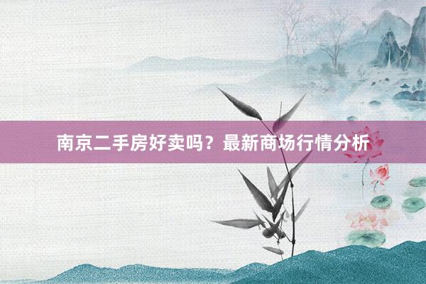 南京二手房好卖吗？最新商场行情分析
