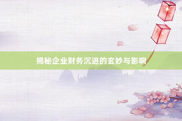 揭秘企业财务沉进的玄妙与影响