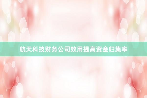 航天科技财务公司效用提高资金归集率