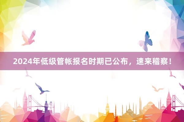 2024年低级管帐报名时期已公布，速来稽察！