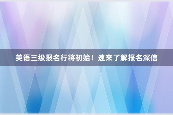 英语三级报名行将初始！速来了解报名深信