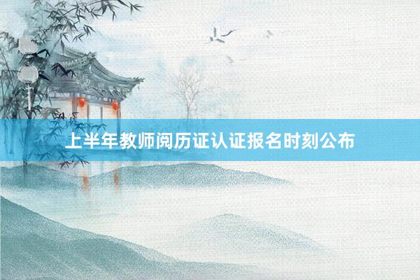 上半年教师阅历证认证报名时刻公布
