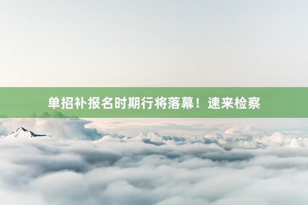 单招补报名时期行将落幕！速来检察