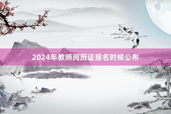 2024年教师阅历证报名时候公布