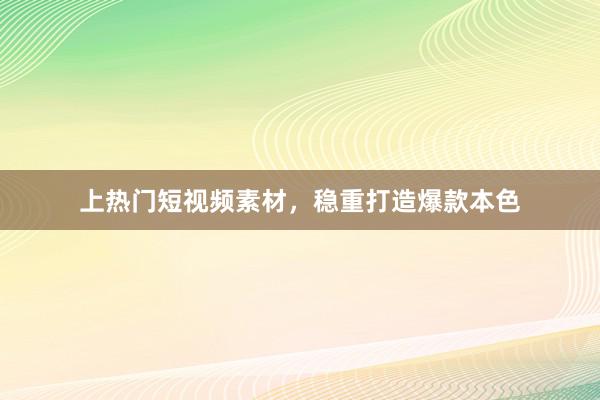 上热门短视频素材，稳重打造爆款本色