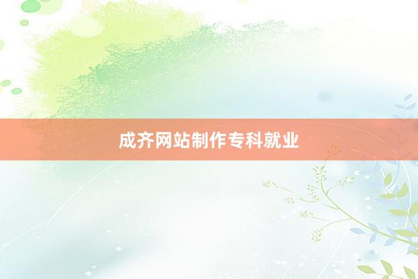 成齐网站制作专科就业
