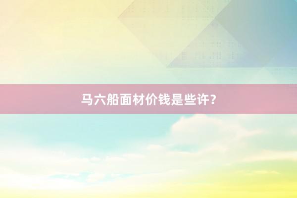 马六船面材价钱是些许？
