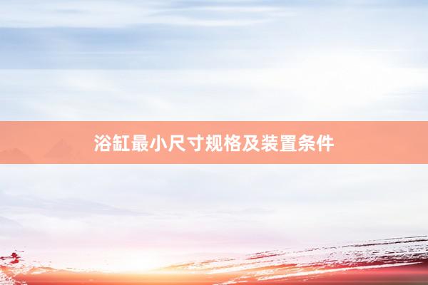 浴缸最小尺寸规格及装置条件