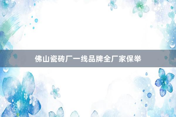佛山瓷砖厂一线品牌全厂家保举