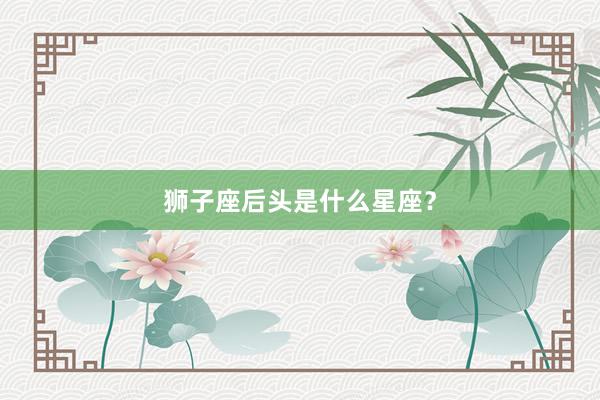 狮子座后头是什么星座？