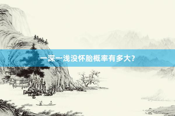 一深一浅没怀胎概率有多大？
