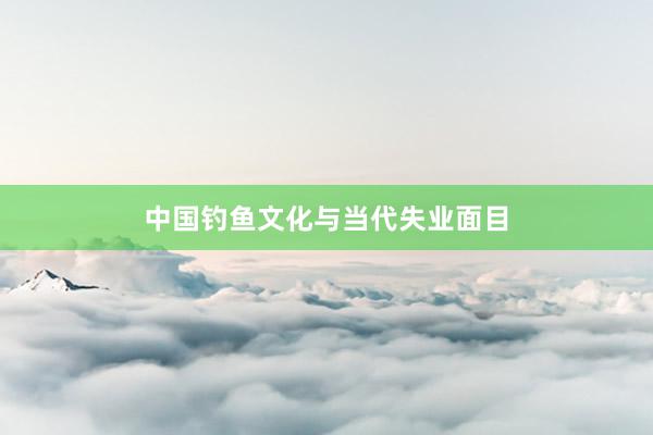 中国钓鱼文化与当代失业面目