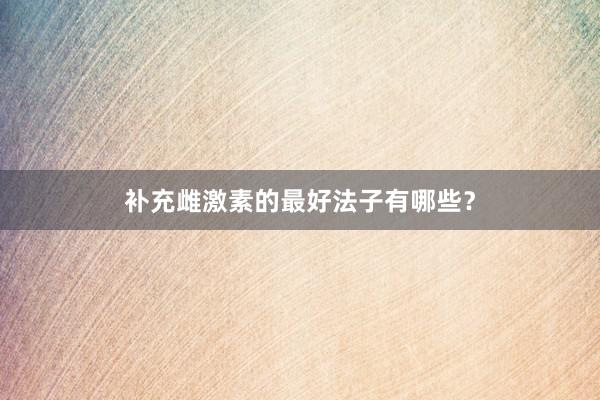 补充雌激素的最好法子有哪些？
