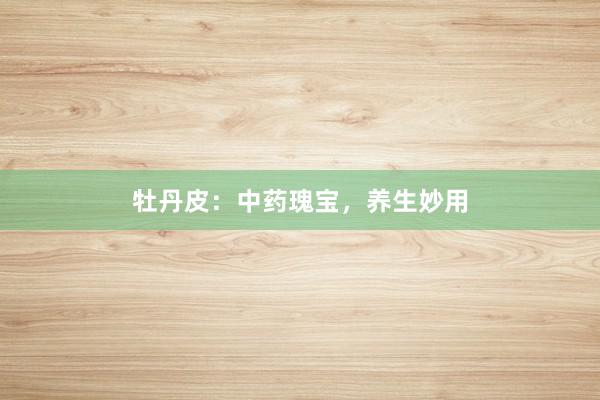 牡丹皮：中药瑰宝，养生妙用