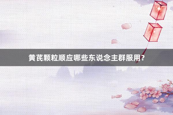 黄芪颗粒顺应哪些东说念主群服用？